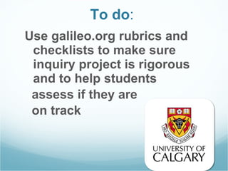 To do :  Use galileo.org rubrics and checklists to make sure inquiry project is rigorous and to help students  assess if they are  on track  