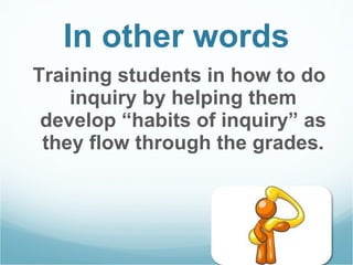 In other words Training students in how to do inquiry by helping them develop “habits of inquiry” as they flow through the grades. 