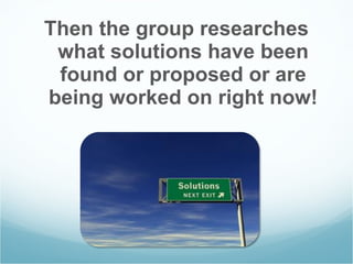 Then the group researches what solutions have been found or proposed or are being worked on right now! 