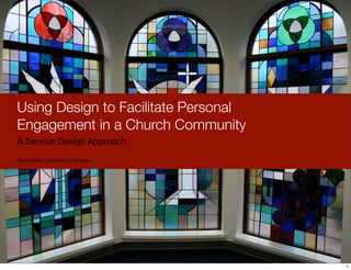 Using Design to Facilitate Personal
Engagement in a Church Community
A Service Design Approach

Randall Blair, University of Kansas




                                      1
 