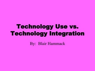 Technology Use vs. Technology Integration By:  Blair Hammack 