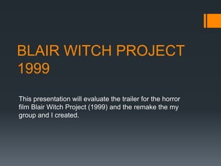 BLAIR WITCH PROJECT
1999
This presentation will evaluate the trailer for the horror
film Blair Witch Project (1999) and the remake the my
group and I created.

 