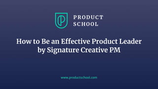 www.productschool.com
How to Be an Effective Product Leader
by Signature Creative PM
 
