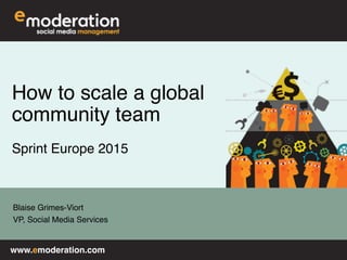 www.emoderation.com
Blaise Grimes-Viort
VP, Social Media Services
How to scale a global
community team
Sprint Europe 2015
 
