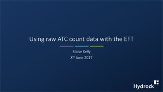 Using raw ATC count data with the EFT
Blaise Kelly
8th June 2017
 