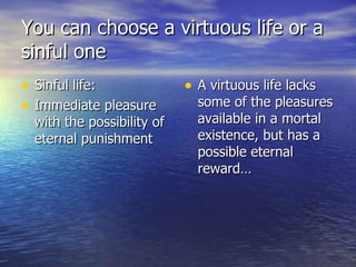 You can choose a virtuous life or a sinful one Sinful life: Immediate pleasure with the possibility of eternal punishment A virtuous life lacks some of the pleasures available in a mortal existence, but has a possible eternal reward… 
