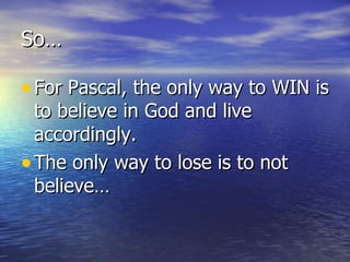 So… For Pascal, the only way to WIN is to believe in God and live accordingly. The only way to lose is to not believe… 