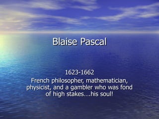 Blaise Pascal 1623-1662 French philosopher, mathematician, physicist, and a gambler who was fond of high stakes….his soul! 
