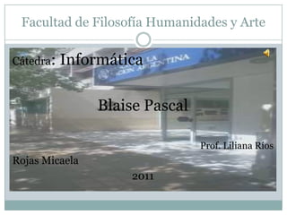 Facultad de Filosofía Humanidades y Arte

Cátedra:   Informática

                Blaise Pascal

                                Prof. Liliana Ríos
Rojas Micaela
                    2011
 