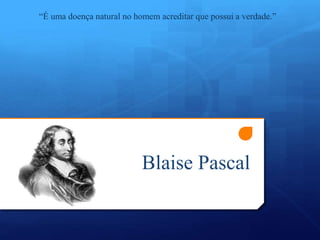 Blaise Pascal
“É uma doença natural no homem acreditar que possui a verdade.”
 
