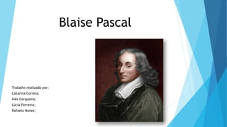 Blaise Pascal
Trabalho realizado por:
Catarina Correia;
Inês Cerqueira;
Lúcia Ferreira;
Rafaela Nunes;
 