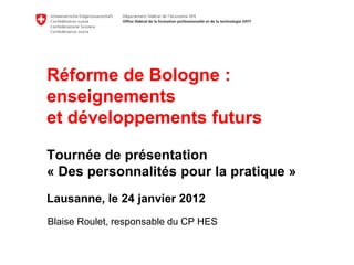 Réforme de Bologne :
enseignements
et développements futurs

Tournée de présentation
« Des personnalités pour la pratique »
Lausanne, le 24 janvier 2012
Blaise Roulet, responsable du CP HES
 