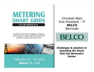 Christian Blais
 Vice President - IT
       BELCO
      Bermuda




Challenges & solutions to
  extending the Smart
  Grid into Bermuda’s
         homes
 