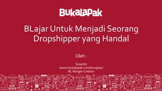 BLajar Untuk Menjadi Seorang
Dropshipper yang Handal
Oleh :
Susanto
(www.bukalapak.com/kungtay)
BL Ranger Cirebon
 
