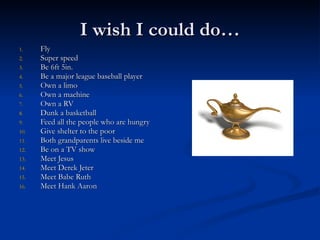I wish I could do… Fly  Super speed  Be 6ft 5in.  Be a major league baseball player  Own a limo  Own a machine  Own a RV  Dunk a basketball  Feed all the people who are hungry  Give shelter to the poor  Both grandparents live beside me  Be on a TV show  Meet Jesus  Meet Derek Jeter  Meet Babe Ruth  Meet Hank Aaron  