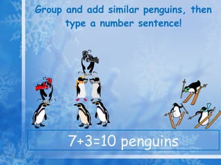 Group and add similar penguins, then type a number sentence! 7+3=10 penguins 