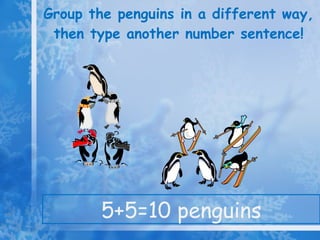 Group the penguins in a different way, then type another number sentence! 5+5=10 penguins 