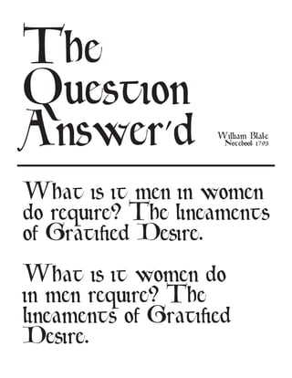 The
Question
Answer’d             William Blake
                      Notebook 1793




What is it men in women
do require? The lineaments
of Gratified Desire.

What is it women do
in men require? The
lineaments of Gratified
Desire.
 