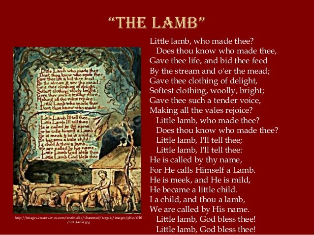 the lamb william blake In the lamb by william blake, you will see that, if analyzed closely, the lamb is a personal symbol which signifies god himself the innocence of a child is like. the lamb william blake In the lamb by william blake, you will see that, if analyzed closely, the lamb is a personal symbol which signifies god himself the innocence of a child is like.