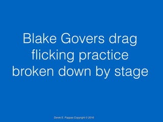 Derek E. Pappas Copyright © 2016
Blake Govers drag
flicking practice
broken down by stage
 