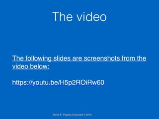 Derek E. Pappas Copyright © 2016
The video
The following slides are screenshots from the
video below:
https://youtu.be/H5p2ROiRw60