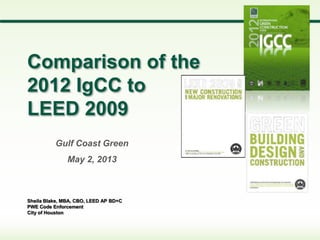 Sheila Blake, MBA, CBO, LEED AP BD+C
PWE Code Enforcement
City of Houston
Comparison of the
2012 IgCC to
LEED 2009
Gulf Coast Green
May 2, 2013
 