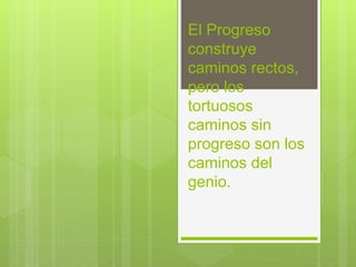 El Progreso
construye
caminos rectos,
pero los
tortuosos
caminos sin
progreso son los
caminos del
genio.
 