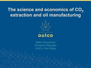 www.outco.com
Blake Grauerholz
Extraction Manager
OutCo, San Diego
1
The science and economics of CO2
extraction and oil manufacturing
 
