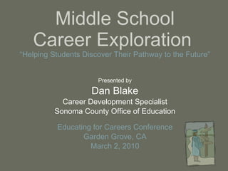 Middle School Career Exploration  “Helping Students Discover Their Pathway to the Future”   Presented by Dan Blake Career Development Specialist Sonoma County Office of Education Educating for Careers Conference Garden Grove, CA March 2, 2010 