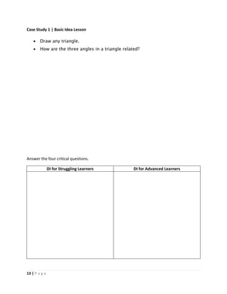 13 | P a g e
Case Study 1 | Basic Idea Lesson
 Draw any triangle.
 How are the three angles in a triangle related?
Answer the four critical questions.
DI for Struggling Learners DI for Advanced Learners
 