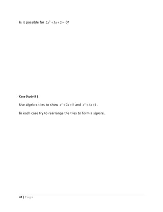 42 | P a g e
Is it possible for 252 2
 xx = 0?
Case Study 8 |
Use algebra tiles to show 522
 xx and 142
 xx .
In each case try to rearrange the tiles to form a square.
 