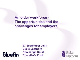 An older workforce -
The opportunities and the
challenges for employers




    27 September 2011
    Blake Lapthorn
    New Kings Court
    Chandler’s Ford
 