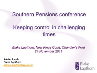 Southern Pensions conference

       Keeping control in challenging
                  times

      Blake Lapthorn, New Kings Court, Chandler’s Ford
                     24 November 2011

Adrian Lamb
Blake Lapthorn
adrian.lamb@bllaw.co.uk
 