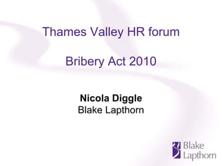 Thames Valley HR forum

   Bribery Act 2010

     Nicola Diggle
     Blake Lapthorn
 