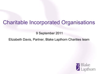 Charitable Incorporated Organisations
                    9 September 2011
  Elizabeth Davis, Partner, Blake Lapthorn Charities team
 
