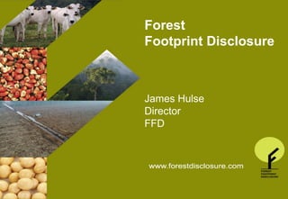 Forest
                           Footprint Disclosure


THE FOREST FOOTPRINT DISCLOSURE PROJECT
                              James Hulse
                              Director
                              FFD
General Presentation Autumn 2009
 