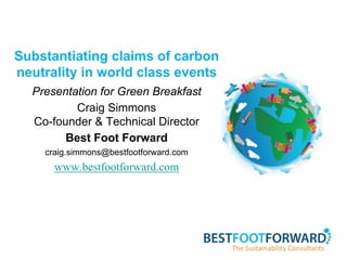 Substantiating claims of carbon
neutrality in world class events
  Presentation for Green Breakfast
          Craig Simmons
  Co-founder & Technical Director
        Best Foot Forward
    craig.simmons@bestfootforward.com
      www.bestfootforward.com
 