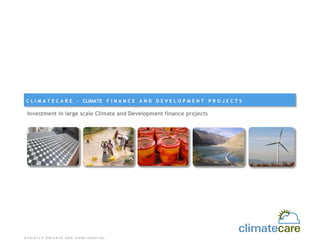 C L I M A T E C A R E - CLIMATE F I N A N C E A N D D E V E L O P M E N T P R O J E C T S

 Investment in large scale Climate and Development finance projects




STRICTLY PRIVATE AND CONFIDENTIAL
 