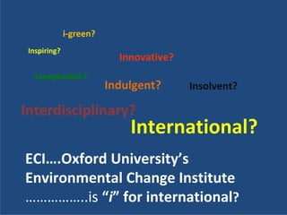 i‐green?
 Inspiring?
                           Innovative?
   Inexplicable?
                         Indulgent?      Insolvent?

Interdisciplinary?
                             International?
ECI….Oxford University’s 
Environmental Change Institute
……………..is “i” for international?
 