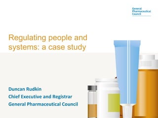 Regulating people and
systems: a case study




Duncan Rudkin
Chief Executive and Registrar
General Pharmaceutical Council
 