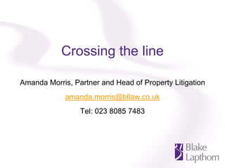 Crossing the line

Amanda Morris, Partner and Head of Property Litigation
             amanda.morris@bllaw.co.uk
                 Tel: 023 8085 7483
 
