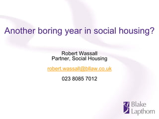 Another boring year in social housing?

               Robert Wassall
           Partner, Social Housing
          robert.wassall@bllaw.co.uk
               023 8085 7012
 