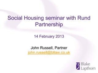 Social Housing seminar with Rund
          Partnership

          14 February 2013


         John Russell, Partner
       john.russell@bllaw.co.uk
 