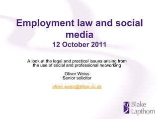 Employment law and social
        media
               12 October 2011

  A look at the legal and practical issues arising from
     the use of social and professional networking
                     Oliver Weiss
                    Senior solicitor
               oliver.weiss@bllaw.co.uk
 