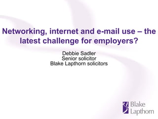 Networking, internet and e-mail use – the
    latest challenge for employers?
                 Debbie Sadler
                Senior solicitor
            Blake Lapthorn solicitors
 