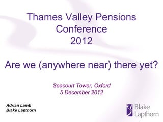 Thames Valley Pensions
              Conference
                 2012

Are we (anywhere near) there yet?
                 Seacourt Tower, Oxford
                   5 December 2012

Adrian Lamb
Blake Lapthorn
 