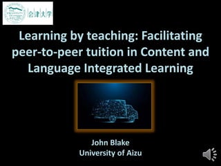Learning by teaching: Facilitating
peer-to-peer tuition in Content and
Language Integrated Learning
John Blake
University of Aizu
 