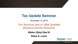www.FridayFirm.com
Tax Update Seminar
November 13, 2019
Walter (Skip) Ebel III
Blake D. Lewis
The Technical side of 199A Qualified
Business Income Deduction
 