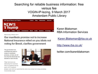 Searching for reliable business information: free
versus fee
VOGIN-IP-lezing, 9 March 2017
Amsterdam Public Library
Karen Blakeman
RBA Information Services
Karen.Blakeman@rba.co.uk
http://www.rba.co.uk/
twitter.com/karenblakeman
 