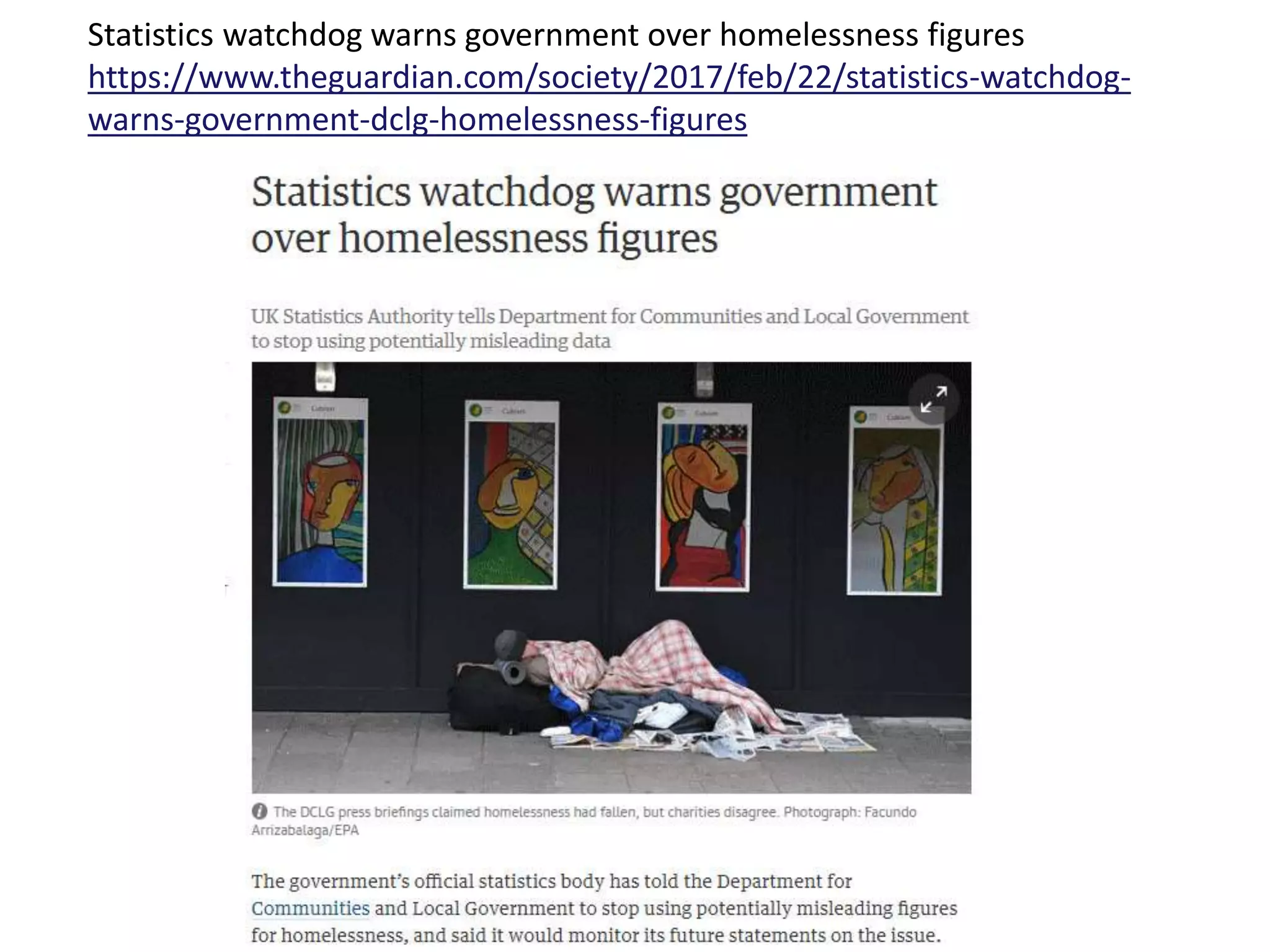 Statistics watchdog warns government over homelessness figures
https://www.theguardian.com/society/2017/feb/22/statistics-watchdog-
warns-government-dclg-homelessness-figures
 